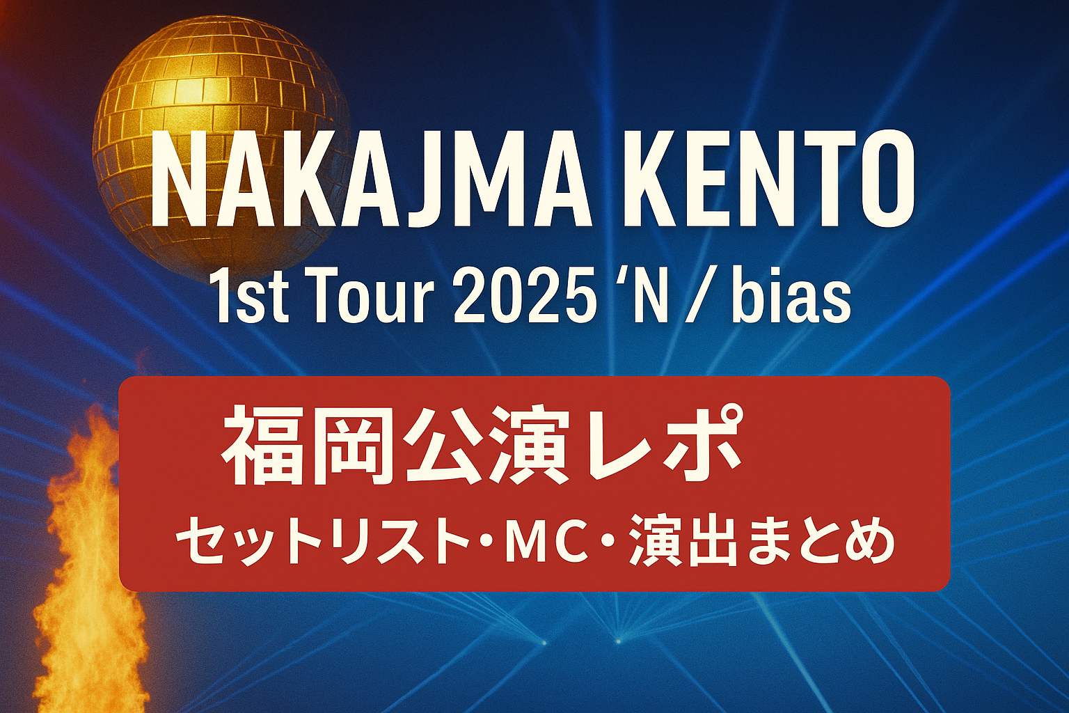 中島健人 1st Tour 2025 “N / bias” 福岡公演のレポート記事用アイキャッチ画像。青いレーザー演出と炎を背景に、ゴールドのミラーボールと公演タイトルがデザインされている。